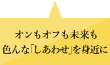 オンもオフも未来も色んな「しあわせ」を身近に