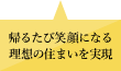 帰るたびに笑顔になる理想の住まいを実現