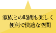 家族との時間も楽しく便利で快適な空間